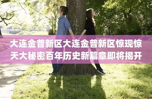 大连金普新区大连金普新区惊现惊天大秘密百年历史新篇章即将揭开