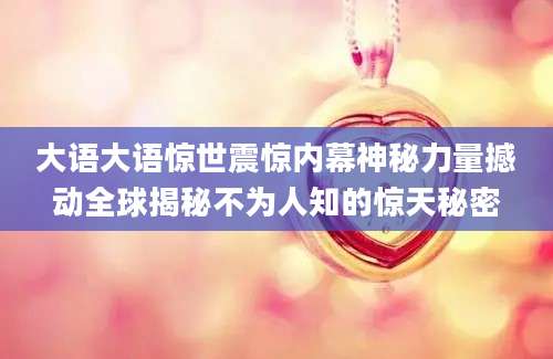 大语大语惊世震惊内幕神秘力量撼动全球揭秘不为人知的惊天秘密