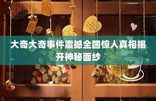 大奇大奇事件震撼全国惊人真相揭开神秘面纱