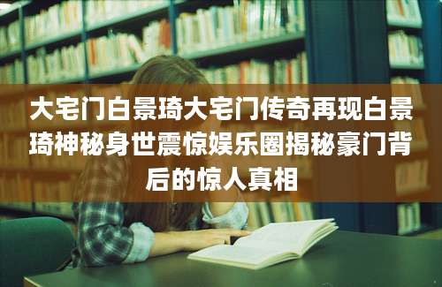 大宅门白景琦大宅门传奇再现白景琦神秘身世震惊娱乐圈揭秘豪门背后的惊人真相