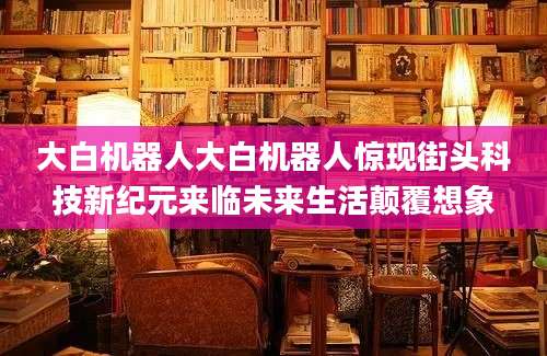大白机器人大白机器人惊现街头科技新纪元来临未来生活颠覆想象