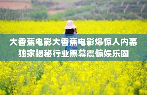 大香蕉电影大香蕉电影爆惊人内幕独家揭秘行业黑幕震惊娱乐圈