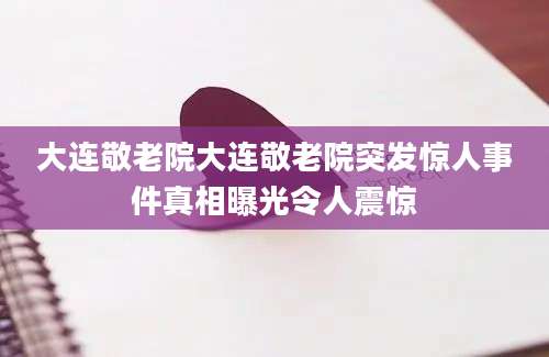 大连敬老院大连敬老院突发惊人事件真相曝光令人震惊