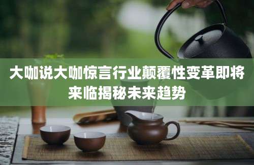 大咖说大咖惊言行业颠覆性变革即将来临揭秘未来趋势