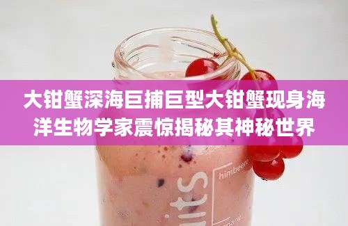 大钳蟹深海巨捕巨型大钳蟹现身海洋生物学家震惊揭秘其神秘世界