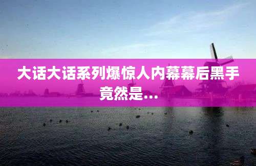 大话大话系列爆惊人内幕幕后黑手竟然是...