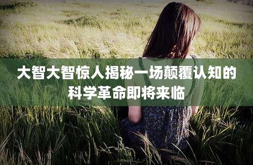 大智大智惊人揭秘一场颠覆认知的科学革命即将来临