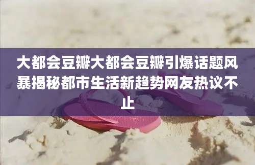 大都会豆瓣大都会豆瓣引爆话题风暴揭秘都市生活新趋势网友热议不止