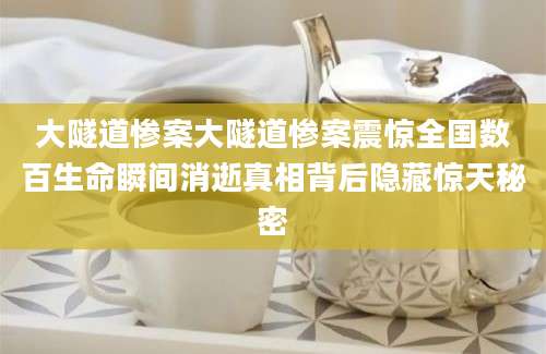大隧道惨案大隧道惨案震惊全国数百生命瞬间消逝真相背后隐藏惊天秘密
