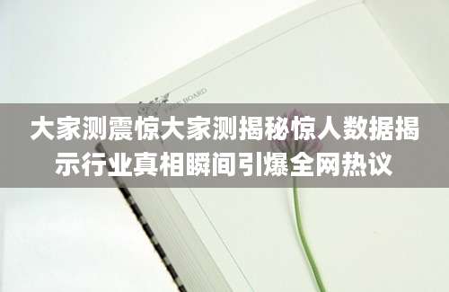 大家测震惊大家测揭秘惊人数据揭示行业真相瞬间引爆全网热议