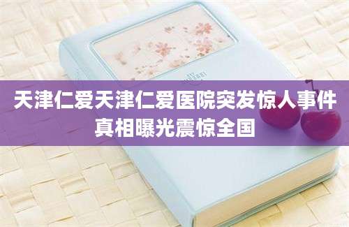 天津仁爱天津仁爱医院突发惊人事件真相曝光震惊全国