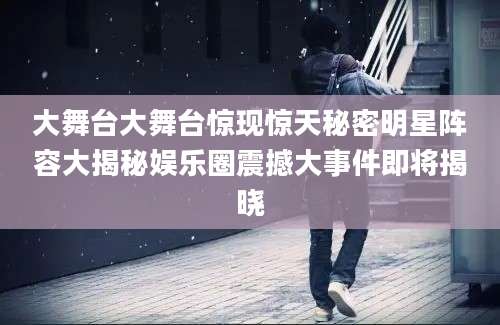 大舞台大舞台惊现惊天秘密明星阵容大揭秘娱乐圈震撼大事件即将揭晓