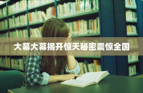 大幕大幕揭开惊天秘密震惊全国