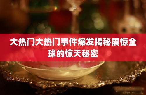 大热门大热门事件爆发揭秘震惊全球的惊天秘密