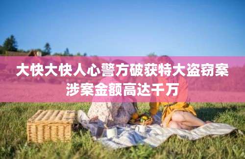 大快大快人心警方破获特大盗窃案涉案金额高达千万