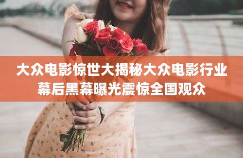 大众电影惊世大揭秘大众电影行业幕后黑幕曝光震惊全国观众