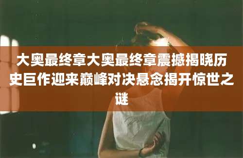 大奥最终章大奥最终章震撼揭晓历史巨作迎来巅峰对决悬念揭开惊世之谜