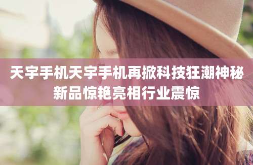 天宇手机天宇手机再掀科技狂潮神秘新品惊艳亮相行业震惊