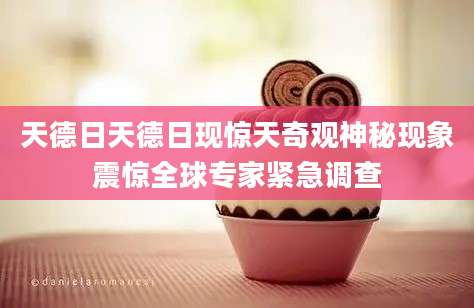 天德日天德日现惊天奇观神秘现象震惊全球专家紧急调查