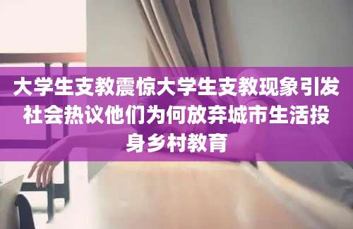 大学生支教震惊大学生支教现象引发社会热议他们为何放弃城市生活投身乡村教育