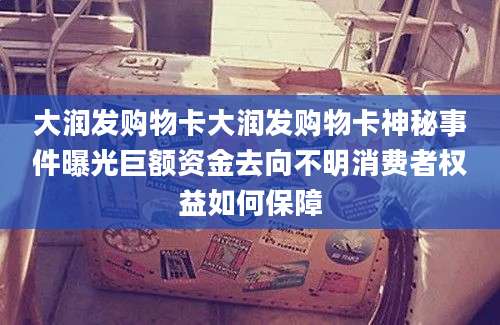 大润发购物卡大润发购物卡神秘事件曝光巨额资金去向不明消费者权益如何保障