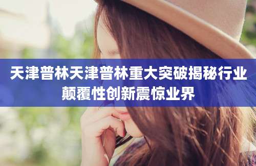 天津普林天津普林重大突破揭秘行业颠覆性创新震惊业界