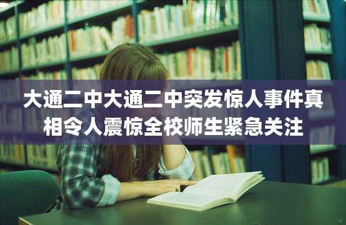 大通二中大通二中突发惊人事件真相令人震惊全校师生紧急关注