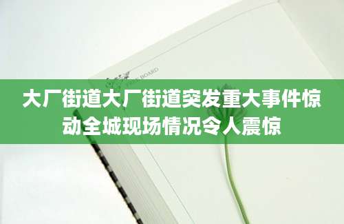 大厂街道大厂街道突发重大事件惊动全城现场情况令人震惊