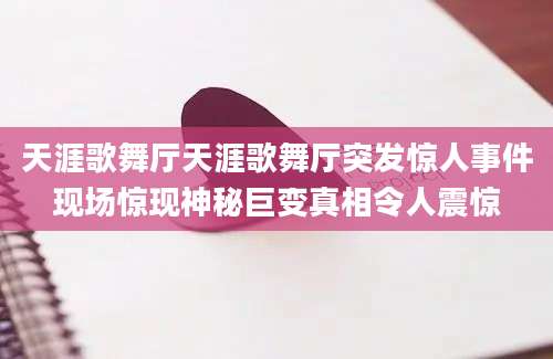 天涯歌舞厅天涯歌舞厅突发惊人事件现场惊现神秘巨变真相令人震惊