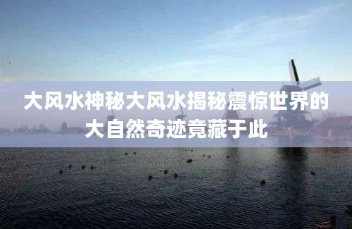 大风水神秘大风水揭秘震惊世界的大自然奇迹竟藏于此