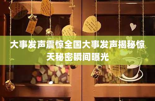 大事发声震惊全国大事发声揭秘惊天秘密瞬间曝光