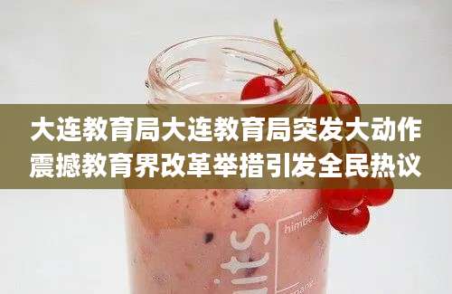 大连教育局大连教育局突发大动作震撼教育界改革举措引发全民热议
