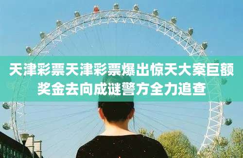 天津彩票天津彩票爆出惊天大案巨额奖金去向成谜警方全力追查
