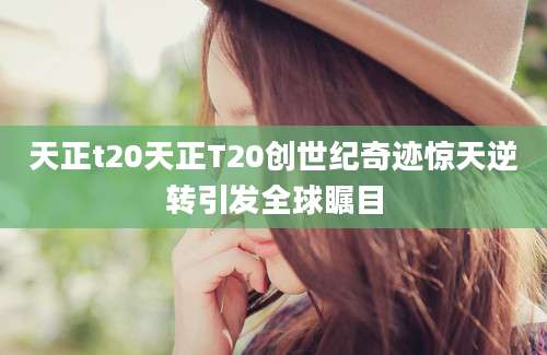 天正t20天正T20创世纪奇迹惊天逆转引发全球瞩目