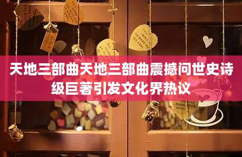 天地三部曲天地三部曲震撼问世史诗级巨著引发文化界热议