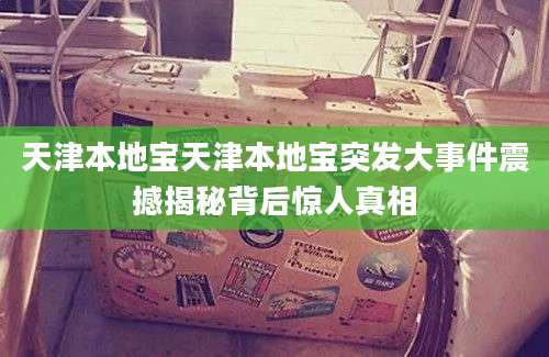 天津本地宝天津本地宝突发大事件震撼揭秘背后惊人真相