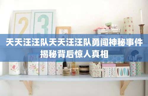 天天汪汪队天天汪汪队勇闯神秘事件揭秘背后惊人真相
