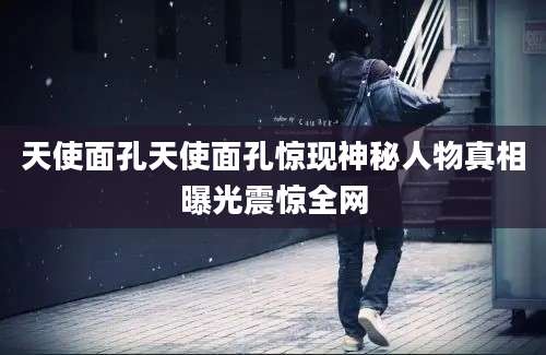 天使面孔天使面孔惊现神秘人物真相曝光震惊全网