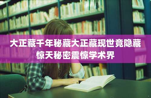 大正藏千年秘藏大正藏现世竟隐藏惊天秘密震惊学术界