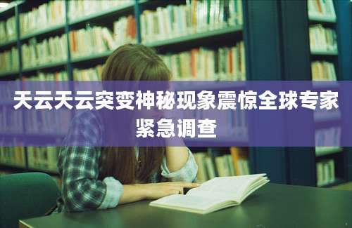 天云天云突变神秘现象震惊全球专家紧急调查