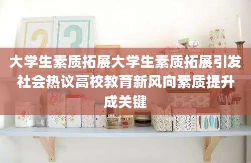 大学生素质拓展大学生素质拓展引发社会热议高校教育新风向素质提升成关键