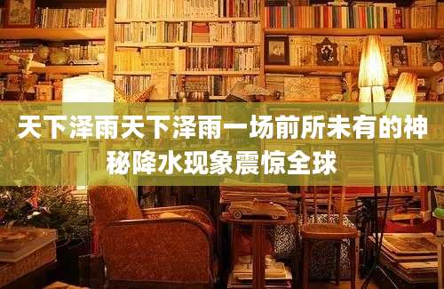 天下泽雨天下泽雨一场前所未有的神秘降水现象震惊全球