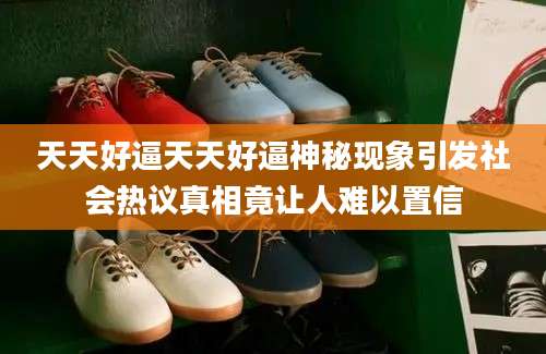 天天好逼天天好逼神秘现象引发社会热议真相竟让人难以置信