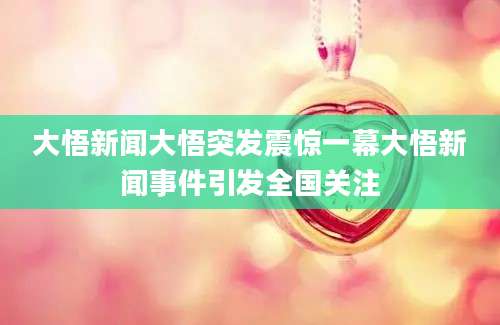 大悟新闻大悟突发震惊一幕大悟新闻事件引发全国关注