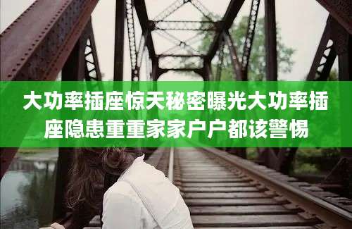 大功率插座惊天秘密曝光大功率插座隐患重重家家户户都该警惕