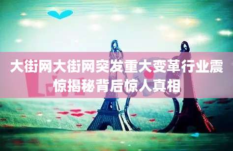 大街网大街网突发重大变革行业震惊揭秘背后惊人真相