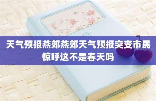 天气预报燕郊燕郊天气预报突变市民惊呼这不是春天吗