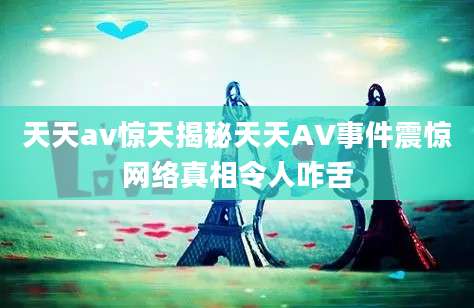 天天av惊天揭秘天天AV事件震惊网络真相令人咋舌