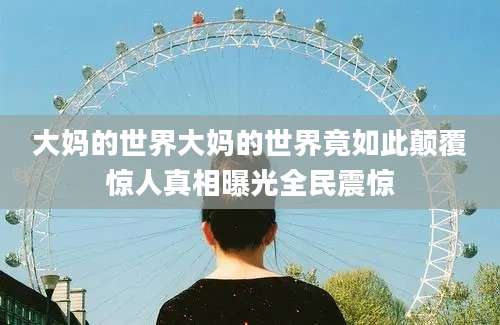 大妈的世界大妈的世界竟如此颠覆惊人真相曝光全民震惊