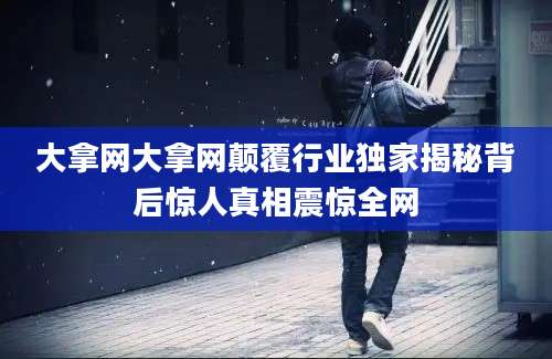 大拿网大拿网颠覆行业独家揭秘背后惊人真相震惊全网